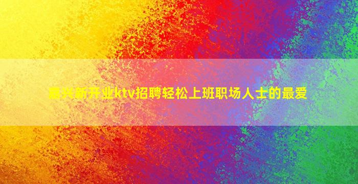 嘉兴新开业ktv招聘轻松上班职场人士的最爱