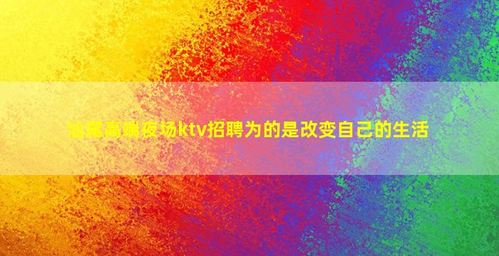 汕尾高端夜场ktv招聘为的是改变自己的生活